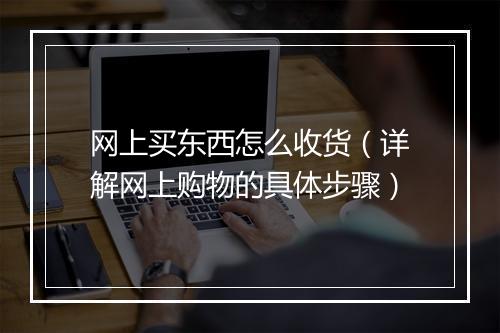 网上买东西怎么收货（详解网上购物的具体步骤）