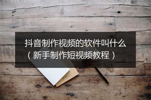 抖音制作视频的软件叫什么（新手制作短视频教程）