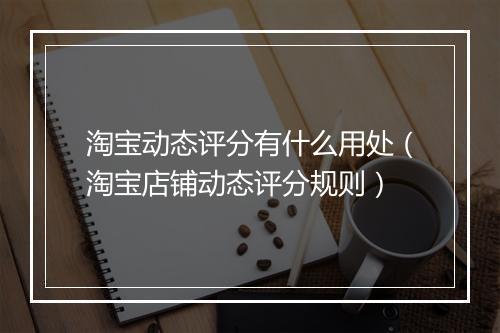 淘宝动态评分有什么用处（淘宝店铺动态评分规则）