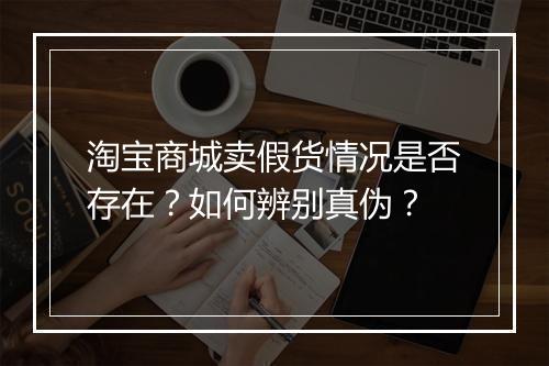 淘宝商城卖假货情况是否存在？如何辨别真伪？