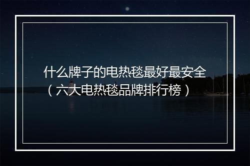 什么牌子的电热毯最好最安全（六大电热毯品牌排行榜）