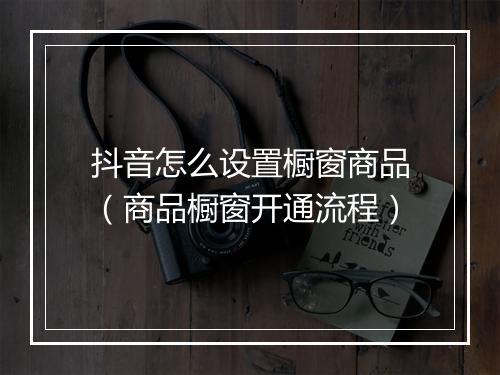 抖音怎么设置橱窗商品（商品橱窗开通流程）