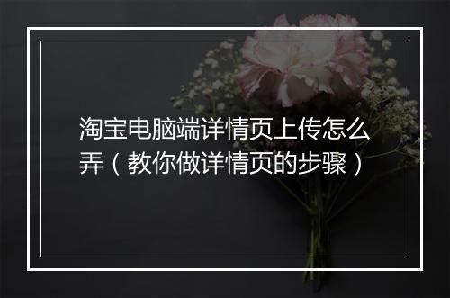 淘宝电脑端详情页上传怎么弄（教你做详情页的步骤）