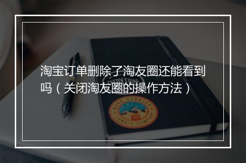 淘宝订单删除了淘友圈还能看到吗（关闭淘友圈的操作方法）