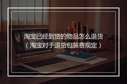淘宝已经到货的物品怎么退货（淘宝对于退货包装费规定）