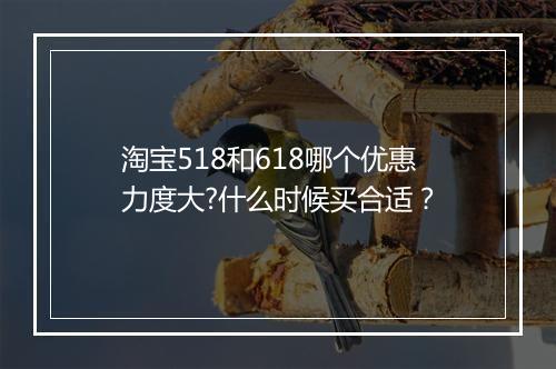 淘宝518和618哪个优惠力度大?什么时候买合适？