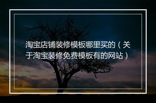 淘宝店铺装修模板哪里买的（关于淘宝装修免费模板有的网站）