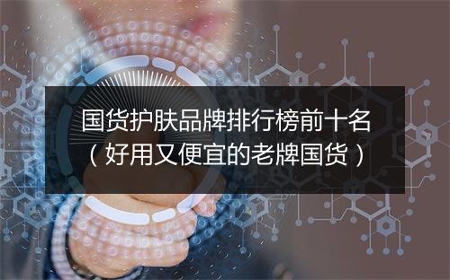国货护肤品牌排行榜前十名（好用又便宜的老牌国货）