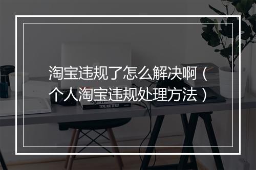 淘宝违规了怎么解决啊（个人淘宝违规处理方法）