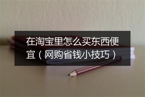 在淘宝里怎么买东西便宜（网购省钱小技巧）
