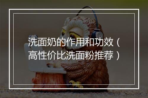 洗面奶的作用和功效（高性价比洗面粉推荐）