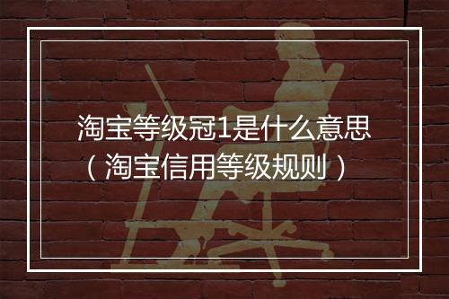 淘宝等级冠1是什么意思（淘宝信用等级规则）