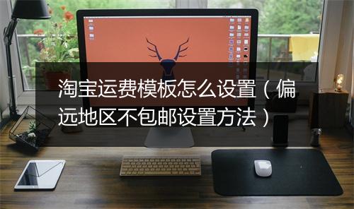 淘宝运费模板怎么设置（偏远地区不包邮设置方法）
