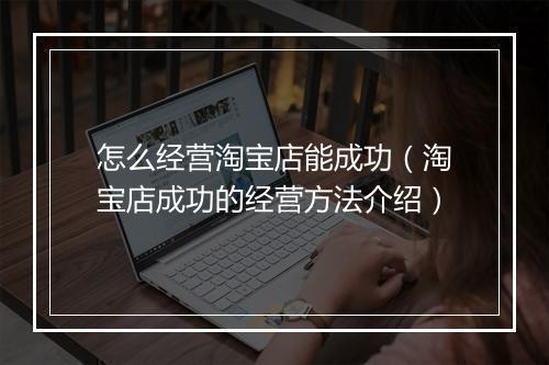 怎么经营淘宝店能成功（淘宝店成功的经营方法介绍）