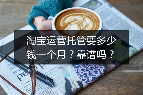 淘宝运营托管要多少钱一个月？靠谱吗？