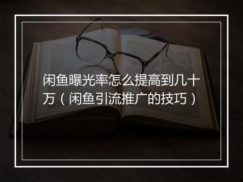 闲鱼曝光率怎么提高到几十万（闲鱼引流推广的技巧）