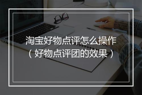 淘宝好物点评怎么操作（好物点评团的效果）