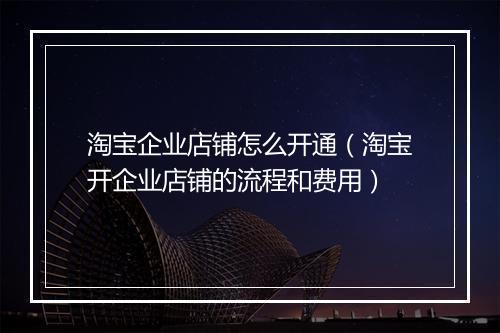 淘宝企业店铺怎么开通（淘宝开企业店铺的流程和费用）