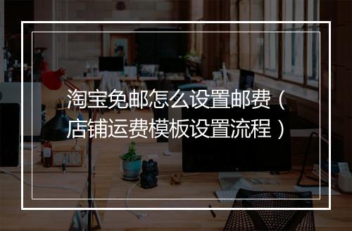 淘宝免邮怎么设置邮费（店铺运费模板设置流程）
