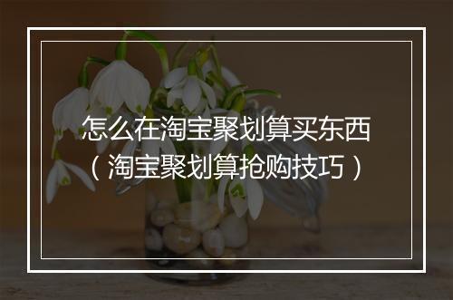 怎么在淘宝聚划算买东西（淘宝聚划算抢购技巧）