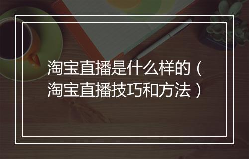 淘宝直播是什么样的（淘宝直播技巧和方法）