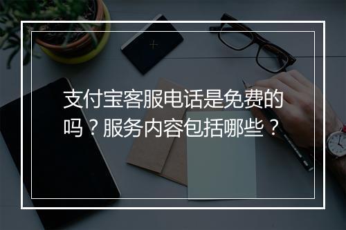 支付宝客服电话是免费的吗？服务内容包括哪些？