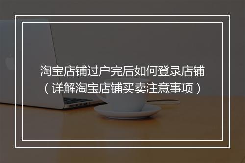 淘宝店铺过户完后如何登录店铺（详解淘宝店铺买卖注意事项）