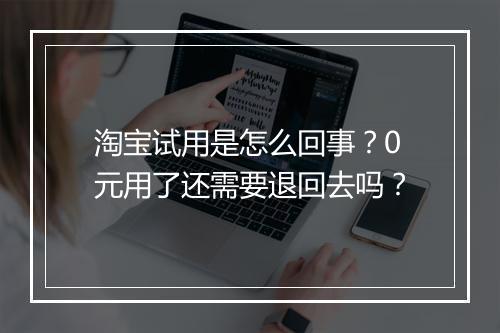 淘宝试用是怎么回事？0元用了还需要退回去吗？