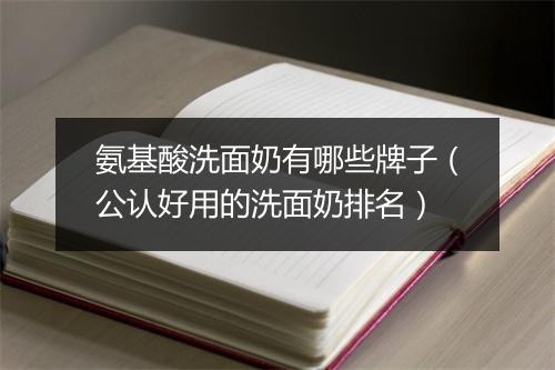 氨基酸洗面奶有哪些牌子（公认好用的洗面奶排名）