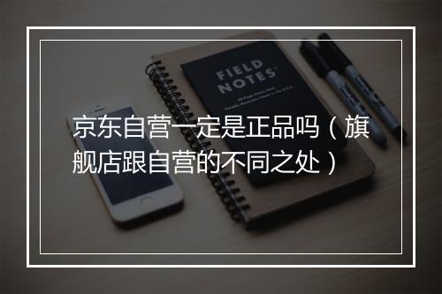京东自营一定是正品吗（旗舰店跟自营的不同之处）
