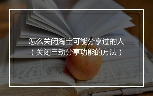 怎么关闭淘宝可能分享过的人（关闭自动分享功能的方法）