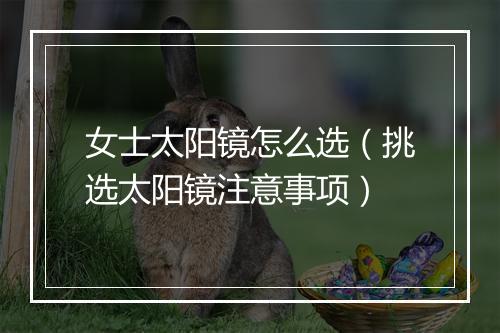 女士太阳镜怎么选（挑选太阳镜注意事项）