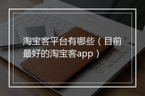 淘宝客平台有哪些（目前最好的淘宝客app）