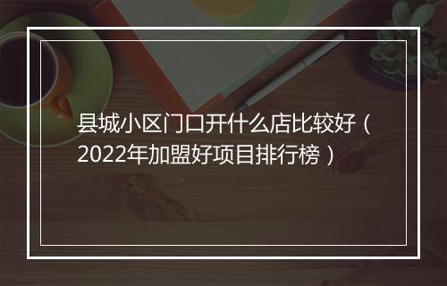 县城小区门口开什么店比较好（2022年加盟好项目排行榜）