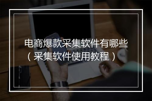 电商爆款采集软件有哪些（采集软件使用教程）