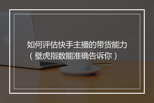 如何评估快手主播的带货能力（壁虎指数能准确告诉你）