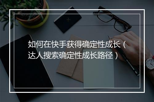 如何在快手获得确定性成长（达人搜索确定性成长路径）