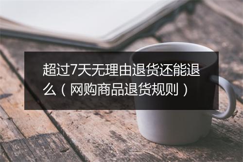 超过7天无理由退货还能退么（网购商品退货规则）