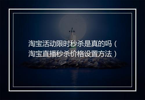 淘宝活动限时秒杀是真的吗（淘宝直播秒杀价格设置方法）
