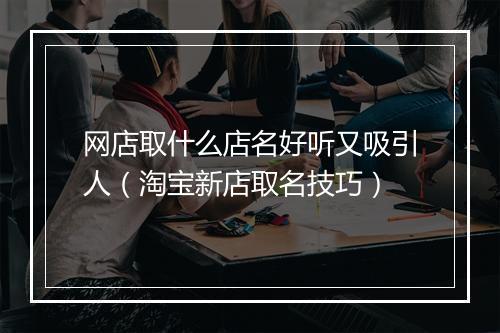 网店取什么店名好听又吸引人（淘宝新店取名技巧）