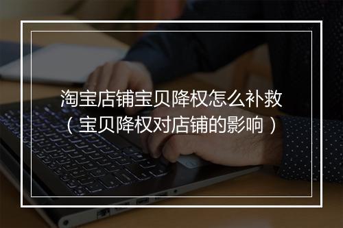 淘宝店铺宝贝降权怎么补救（宝贝降权对店铺的影响）