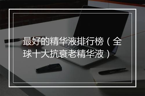 最好的精华液排行榜（全球十大抗衰老精华液）