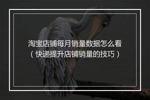 淘宝店铺每月销量数据怎么看（快递提升店铺销量的技巧）