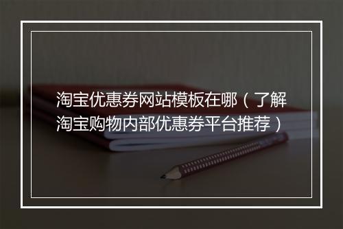 淘宝优惠券网站模板在哪（了解淘宝购物内部优惠券平台推荐）