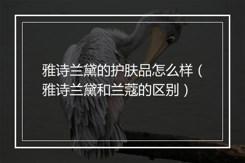雅诗兰黛的护肤品怎么样（雅诗兰黛和兰蔻的区别）