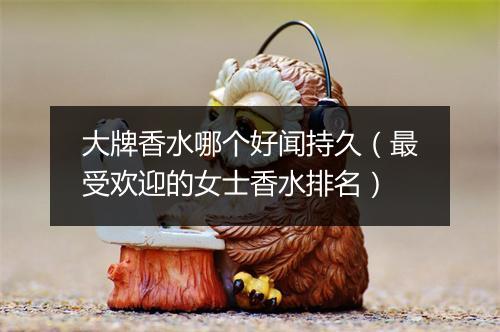 大牌香水哪个好闻持久（最受欢迎的女士香水排名）