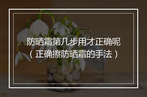防晒霜第几步用才正确呢（正确擦防晒霜的手法）