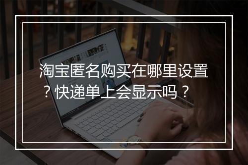 淘宝匿名购买在哪里设置？快递单上会显示吗？
