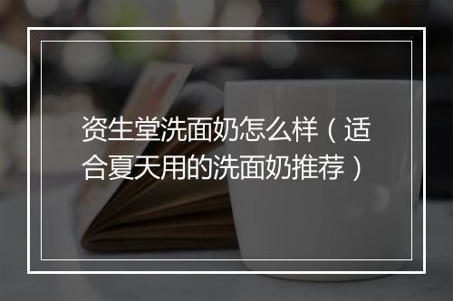 资生堂洗面奶怎么样（适合夏天用的洗面奶推荐）