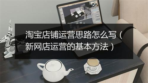 淘宝店铺运营思路怎么写（新网店运营的基本方法）